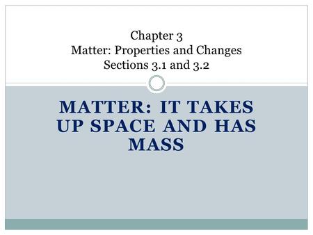 MATTER: IT TAKES UP SPACE AND HAS MASS Chapter 3 Matter: Properties and Changes Sections 3.1 and 3.2.