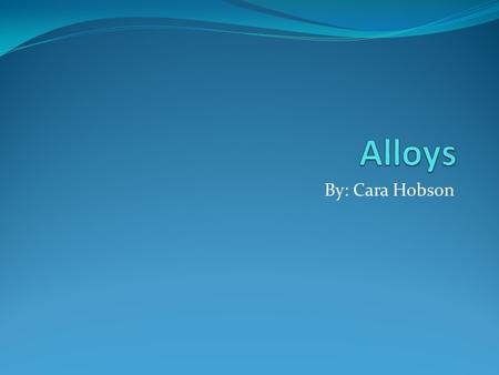 Alloys By: Cara Hobson.