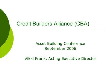 Credit Builders Alliance (CBA) Asset Building Conference September 2006 Vikki Frank, Acting Executive Director.