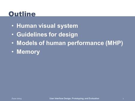 June 2004User Interface Design, Prototyping, and Evaluation1 Outline Human visual system Guidelines for design Models of human performance (MHP) Memory.