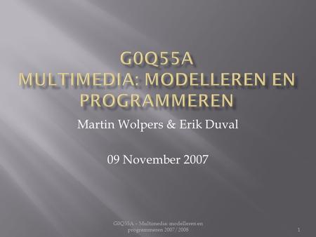 G0Q55A – Multimedia: modelleren en programmeren 2007/2008 Martin Wolpers & Erik Duval 09 November 2007 1.