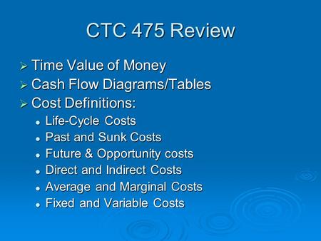 CTC 475 Review  Time Value of Money  Cash Flow Diagrams/Tables  Cost Definitions: Life-Cycle Costs Life-Cycle Costs Past and Sunk Costs Past and Sunk.