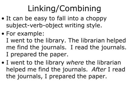 Linking/Combining It can be easy to fall into a choppy subject-verb-object writing style. For example: I went to the library. The librarian helped me.