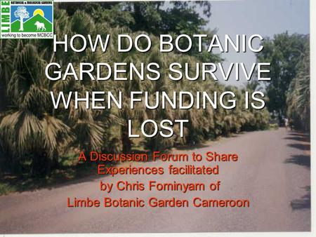 HOW DO BOTANIC GARDENS SURVIVE WHEN FUNDING IS LOST A Discussion Forum to Share Experiences facilitated by Chris Fominyam of by Chris Fominyam of Limbe.