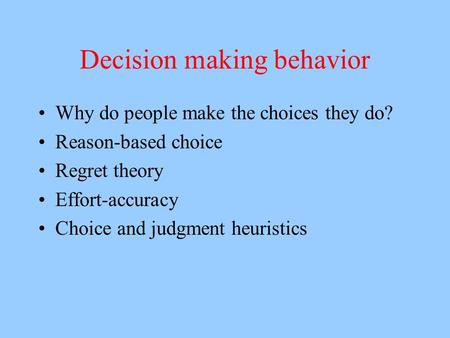 Decision making behavior Why do people make the choices they do? Reason-based choice Regret theory Effort-accuracy Choice and judgment heuristics.