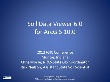 Soil Data Viewer 6.0 for ArcGIS 10.0 2013 IGIC Conference Muncie, Indiana Chris Morse, NRCS State GIS Coordinator Rick Neilson, Assistant State Soil Scientist.