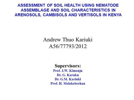 ASSESSMENT OF SOIL HEALTH USING NEMATODE ASSEMBLAGE AND SOIL CHARACTERISTICS IN ARENOSOLS, CAMBISOLS AND VERTISOLS IN KENYA Andrew Thuo Kariuki A56/77793/2012.