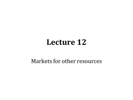 Lecture 12 Markets for other resources. Value of capital stocks People want to own capital stocks because they expect them to be productive over some.