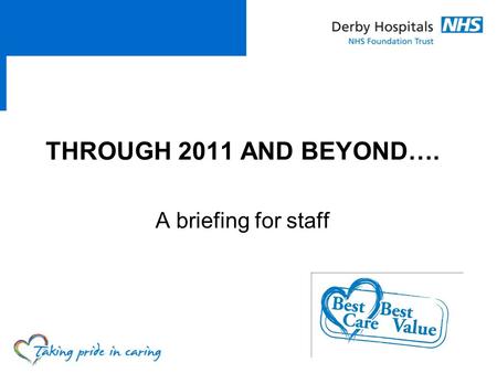 THROUGH 2011 AND BEYOND…. A briefing for staff.  Explain what’s happening locally and nationally  How it may impact on us and our patients  Share our.