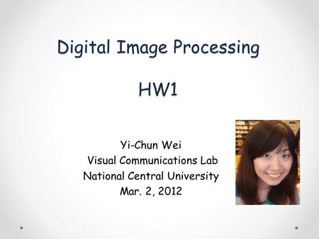 Digital Image Processing HW1 Yi-Chun Wei Visual Communications Lab National Central University Mar. 2, 2012.