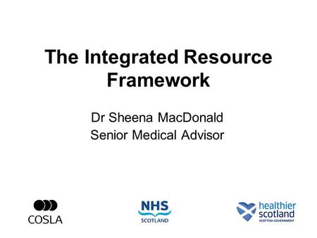 The Integrated Resource Framework Dr Sheena MacDonald Senior Medical Advisor.