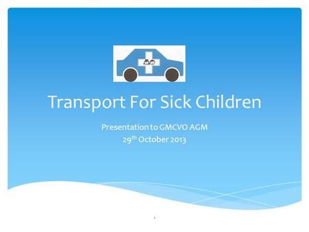 Transport For Sick Children Presentation to GMCVO AGM 29 th October 2013 1.