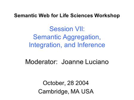 Semantic Web for Life Sciences Workshop Session VII: Semantic Aggregation, Integration, and Inference Moderator: Joanne Luciano October, 28 2004 Cambridge,