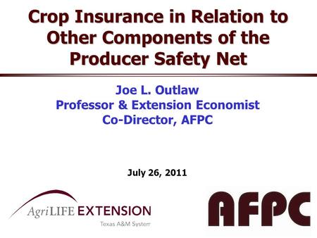 Crop Insurance in Relation to Other Components of the Producer Safety Net Joe L. Outlaw Professor & Extension Economist Co-Director, AFPC July 26, 2011.