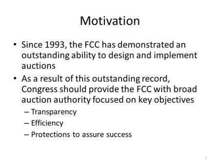 Motivation Since 1993, the FCC has demonstrated an outstanding ability to design and implement auctions As a result of this outstanding record, Congress.