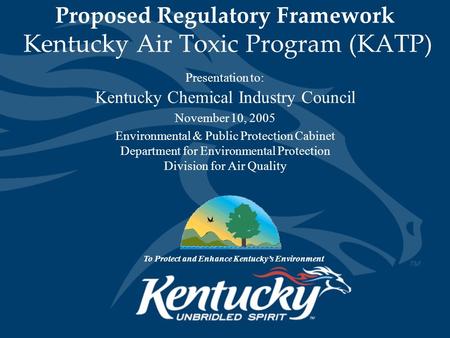 Proposed Regulatory Framework Kentucky Air Toxic Program (KATP) Presentation to: Kentucky Chemical Industry Council November 10, 2005 Environmental & Public.