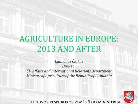 AGRICULTURE IN EUROPE: 2013 AND AFTER Laimonas Čiakas Director EU Affairs and International Relations Department Ministry of Agriculture of the Republic.