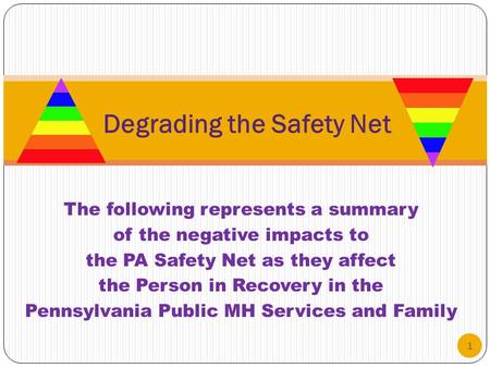 The following represents a summary of the negative impacts to the PA Safety Net as they affect the Person in Recovery in the Pennsylvania Public MH Services.