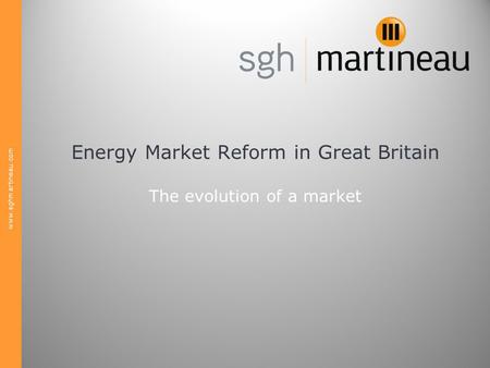 Www.sghmartineau.com Energy Market Reform in Great Britain The evolution of a market.