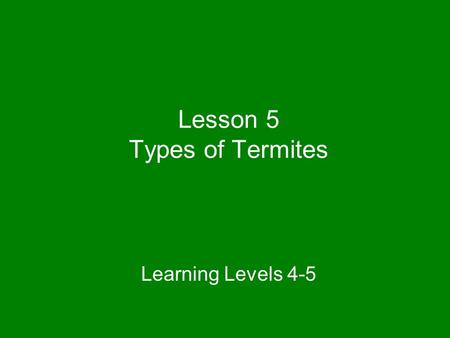 Lesson 5 Types of Termites Learning Levels 4-5. All termite species are categorized into one of three termite types based on their feeding and habitat.