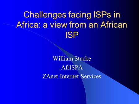 Challenges facing ISPs in Africa: a view from an African ISP William Stucke AfrISPA ZAnet Internet Services.