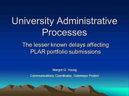 University Administrative Processes The lesser known delays affecting PLAR portfolio submissions Margot G. Young Communications Coordinator, Gateways Project.