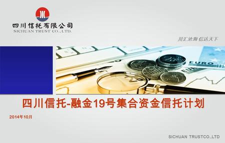 川汇沧海 信达天下 四川信托 - 融金 19 号集合资金信托计划 2014 年 10 月 川汇沧海 信达天下 SICHUAN TRUSTCO.,LTD.