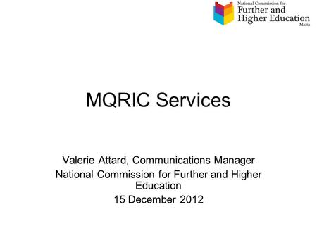 MQRIC Services Valerie Attard, Communications Manager National Commission for Further and Higher Education 15 December 2012.