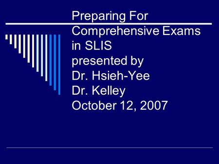 Preparing For Comprehensive Exams in SLIS presented by Dr. Hsieh-Yee Dr. Kelley October 12, 2007.