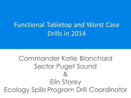 Functional Tabletop and Worst Case Drills in 2014 Commander Katie Blanchard Sector Puget Sound & Elin Storey Ecology Spills Program Drill Coordinator.