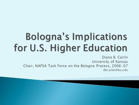 Diana B. Carlin University of Kansas Chair, NAFSA Task Force on the Bologna Process, 2006-07