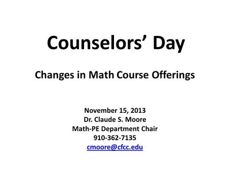 Counselors’ Day November 15, 2013 Dr. Claude S. Moore Math-PE Department Chair 910-362-7135 Changes in Math Course Offerings.