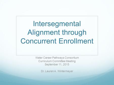 Intersegmental Alignment through Concurrent Enrollment Water Career Pathways Consortium Curriculum Committee Meeting September 11, 2015 Dr. Lauren A. Wintermeyer.