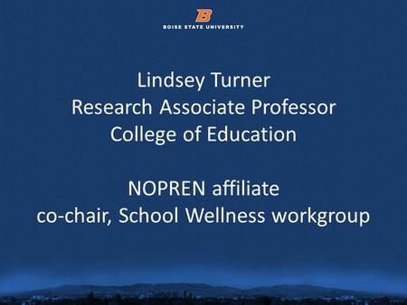 © 2012 Boise State University1 Lindsey Turner Research Associate Professor College of Education NOPREN affiliate co-chair, School Wellness workgroup.