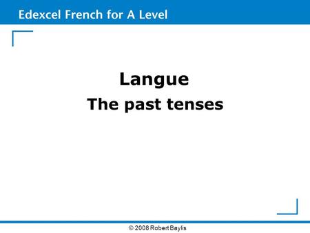 Langue The past tenses © 2008 Robert Baylis. The past tenses When talking about events in the recent past, English is more relaxed in its approach to.