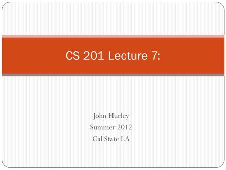 John Hurley Summer 2012 Cal State LA CS 201 Lecture 7: