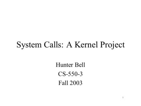 System Calls: A Kernel Project Hunter Bell CS-550-3 Fall 2003 1.