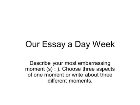 Our Essay a Day Week Describe your most embarrassing moment (s) : ). Choose three aspects of one moment or write about three different moments.