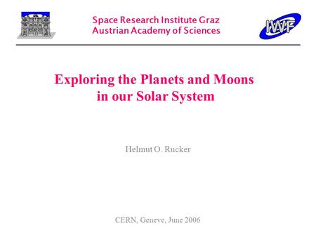 Space Research Institute Graz Austrian Academy of Sciences CERN, Geneve, June 2006 Helmut O. Rucker Exploring the Planets and Moons in our Solar System.