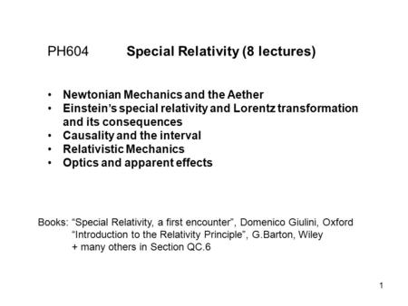 1 PH604 Special Relativity (8 lectures) Books: “Special Relativity, a first encounter”, Domenico Giulini, Oxford “Introduction to the Relativity Principle”,