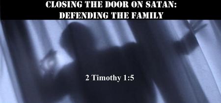 Closing the Door on Satan: defending the family 2 Timothy 1:5.