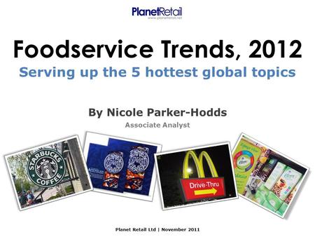 Foodservice Trends, 2012 By Nicole Parker-Hodds Associate Analyst Planet Retail Ltd | November 2011 Serving up the 5 hottest global topics.