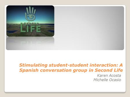 Stimulating student-student interaction: A Spanish conversation group in Second Life Karen Acosta Michelle Ocasio.