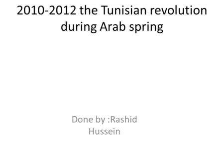 2010-2012 the Tunisian revolution during Arab spring Done by :Rashid Hussein.