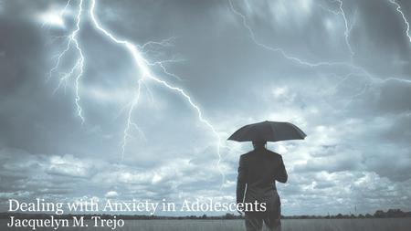 Dealing with Anxiety in Adolescents Jacquelyn M. Trejo.