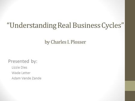 “Understanding Real Business Cycles” by Charles I. Plosser Presented by: Lizzie Dies Wade Letter Adam Vande Zande.