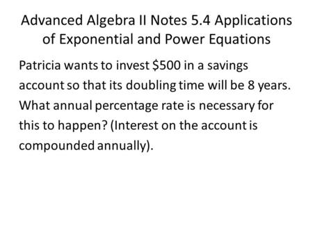 Advanced Algebra II Notes 5.4 Applications of Exponential and Power Equations Patricia wants to invest $500 in a savings account so that its doubling time.