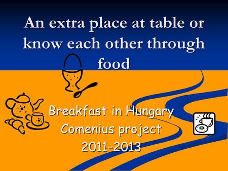 An extra place at table or know each other through food Breakfast in Hungary Comenius project 2011-2013.