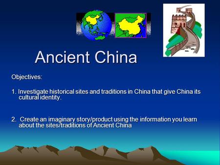 Ancient China Objectives: 1. Investigate historical sites and traditions in China that give China its cultural identity. 2. Create an imaginary story/product.