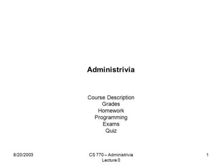 8/20/2003CS 770 – Administrivia Lecture 0 1 Administrivia Course Description Grades Homework Programming Exams Quiz.